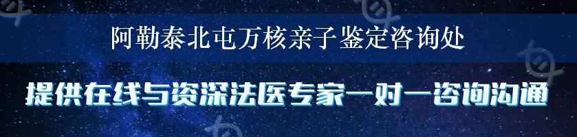 阿勒泰北屯万核亲子鉴定咨询处